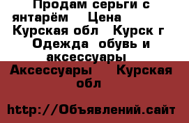 Продам серьги с янтарём. › Цена ­ 1 500 - Курская обл., Курск г. Одежда, обувь и аксессуары » Аксессуары   . Курская обл.